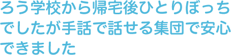 ろう学校から帰宅後ひとりぼっちでしたが手話で話せる集団で安心できました