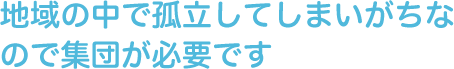 地域の中で孤立してしまいがちなので集団が必要です