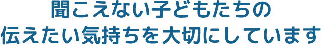 聞こえない子どもたちの伝えたい気持ちを大切にしています